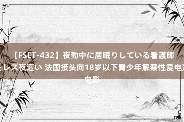 【FSET-432】夜勤中に居眠りしている看護師をレズ夜這い 法国接头向18岁以下青少年解禁性爱电影