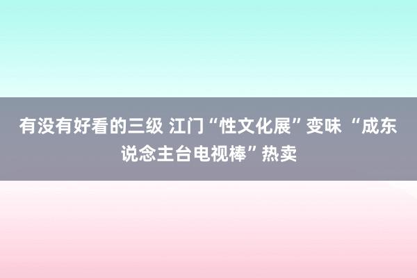 有没有好看的三级 江门“性文化展”变味 “成东说念主台电视棒”热卖
