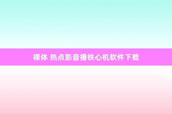 裸体 热点影音播铁心机软件下载