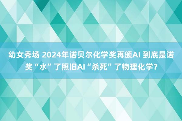 幼女秀场 2024年诺贝尔化学奖再颁AI 到底是诺奖“水”了照旧AI“杀死”了物理化学？