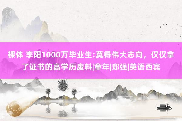 裸体 李阳1000万毕业生:莫得伟大志向，仅仅拿了证书的高学历废料|童年|郑强|英语西宾