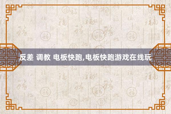 反差 调教 电板快跑，电板快跑游戏在线玩