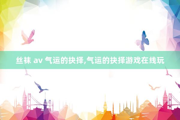 丝袜 av 气运的抉择，气运的抉择游戏在线玩