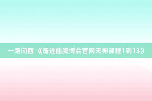 一路向西 《渐进曲腾博会官网天神课程1到13》