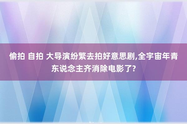偷拍 自拍 大导演纷繁去拍好意思剧，全宇宙年青东说念主齐消除电影了?