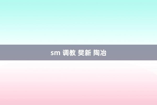 sm 调教 樊新 陶冶
