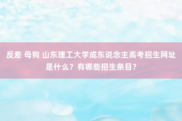 反差 母狗 山东理工大学成东说念主高考招生网址是什么？有哪些招生条目？