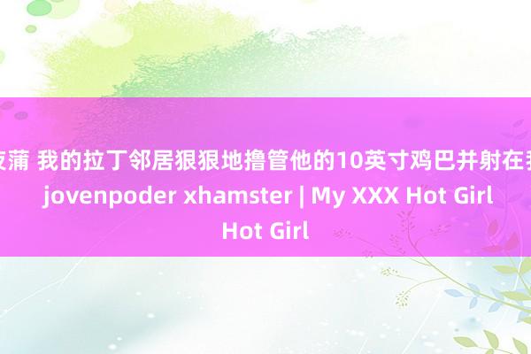 喜爱夜蒲 我的拉丁邻居狠狠地撸管他的10英寸鸡巴并射在我身上 jovenpoder xhamster | My XXX Hot Girl