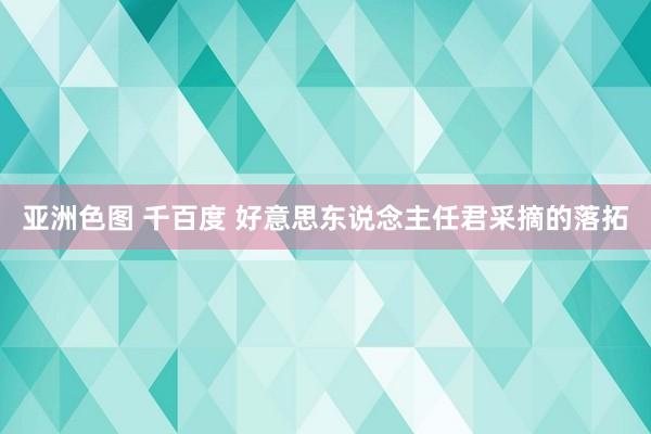 亚洲色图 千百度 好意思东说念主任君采摘的落拓