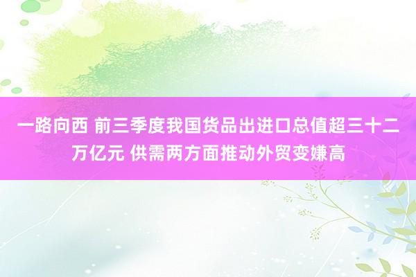 一路向西 前三季度我国货品出进口总值超三十二万亿元 供需两方面推动外贸变嫌高