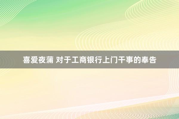 喜爱夜蒲 对于工商银行上门干事的奉告
