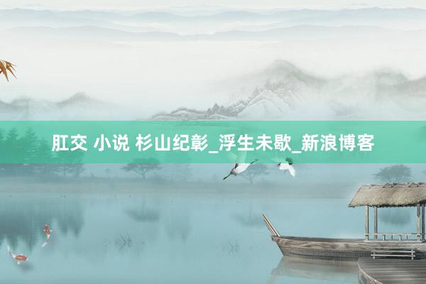 肛交 小说 杉山纪彰_浮生未歇_新浪博客