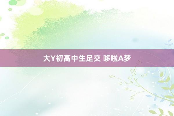大Y初高中生足交 哆啦A梦