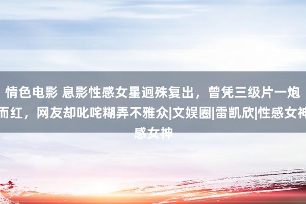 情色电影 息影性感女星迥殊复出，曾凭三级片一炮而红，网友却叱咤糊弄不雅众|文娱圈|雷凯欣|性感女神