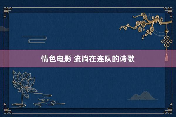 情色电影 流淌在连队的诗歌