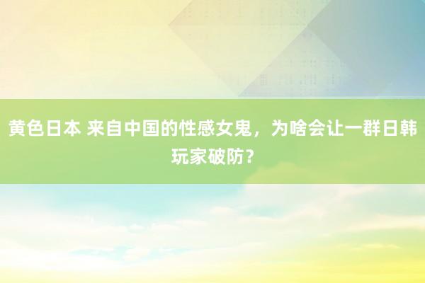 黄色日本 来自中国的性感女鬼，为啥会让一群日韩玩家破防？