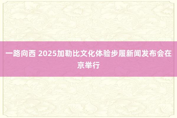 一路向西 2025加勒比文化体验步履新闻发布会在京举行
