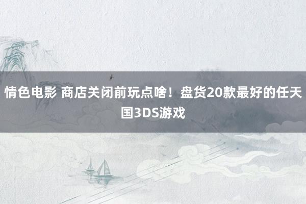 情色电影 商店关闭前玩点啥！盘货20款最好的任天国3DS游戏
