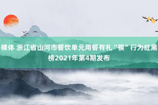 裸体 浙江省山河市餐饮单元用餐有礼“筷”行为红黑榜2021年第4期发布