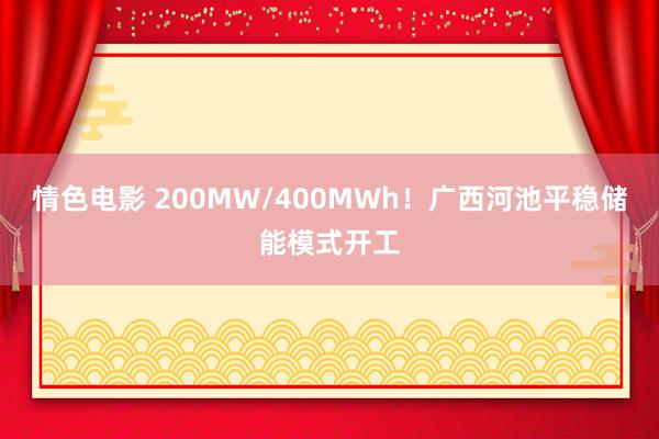 情色电影 200MW/400MWh！广西河池平稳储能模式开工