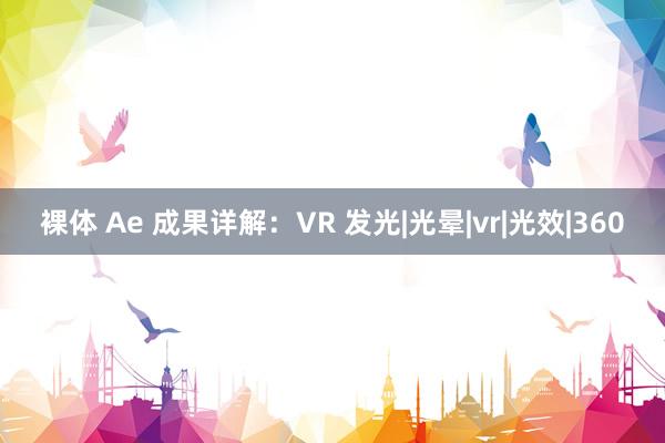 裸体 Ae 成果详解：VR 发光|光晕|vr|光效|360