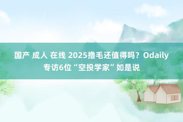 国产 成人 在线 2025撸毛还值得吗？Odaily专访6位“空投学家”如是说
