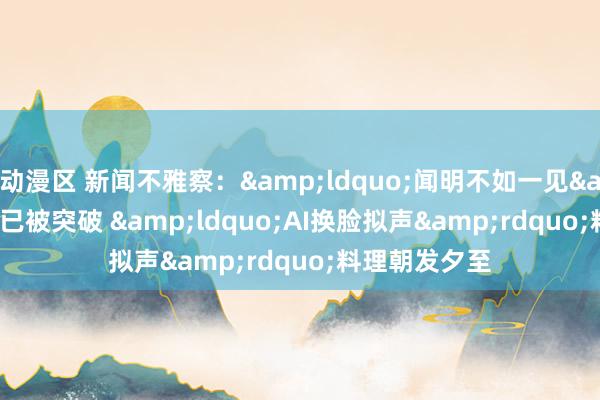 动漫区 新闻不雅察：&ldquo;闻明不如一见&rdquo;已被突破 &ldquo;AI换脸拟声&rdquo;料理朝发夕至