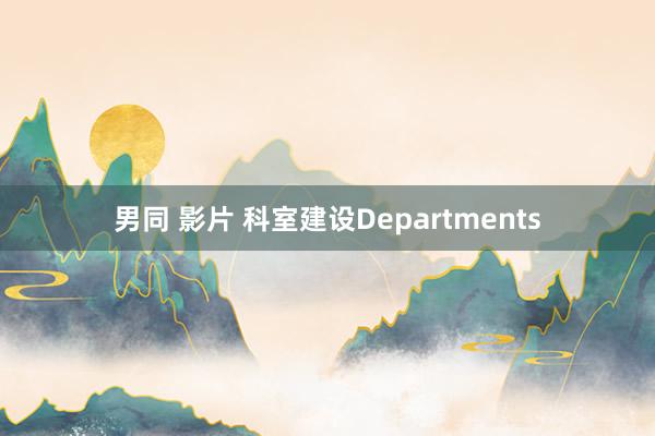 男同 影片 科室建设Departments