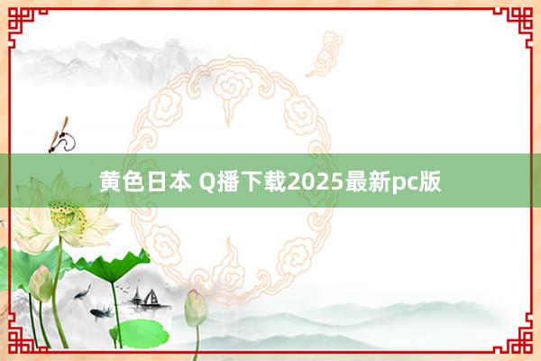 黄色日本 Q播下载2025最新pc版