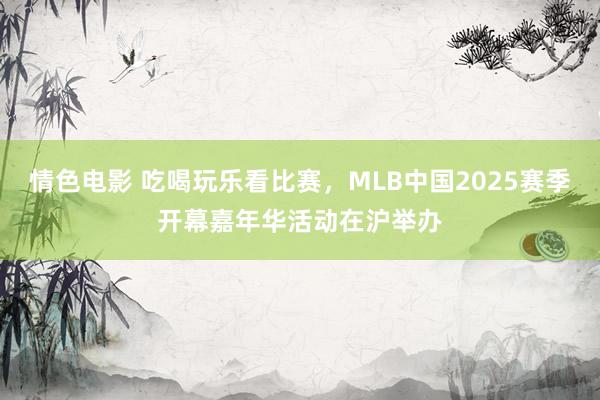 情色电影 吃喝玩乐看比赛，MLB中国2025赛季开幕嘉年华活动在沪举办