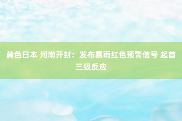 黄色日本 河南开封：发布暴雨红色预警信号 起首三级反应