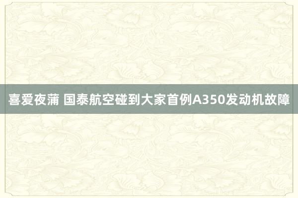 喜爱夜蒲 国泰航空碰到大家首例A350发动机故障