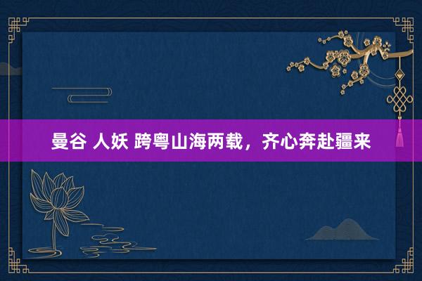 曼谷 人妖 跨粤山海两载，齐心奔赴疆来