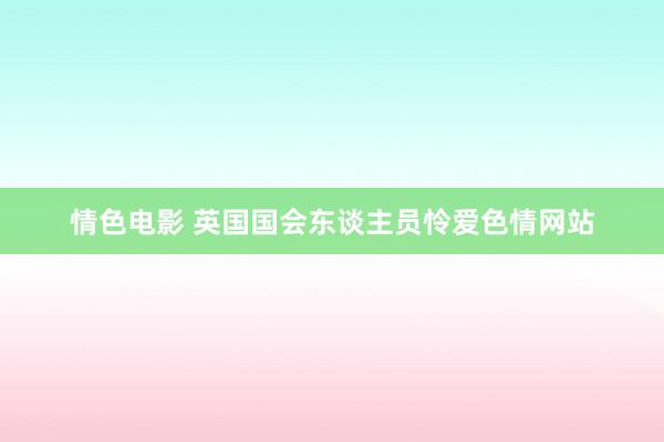 情色电影 英国国会东谈主员怜爱色情网站