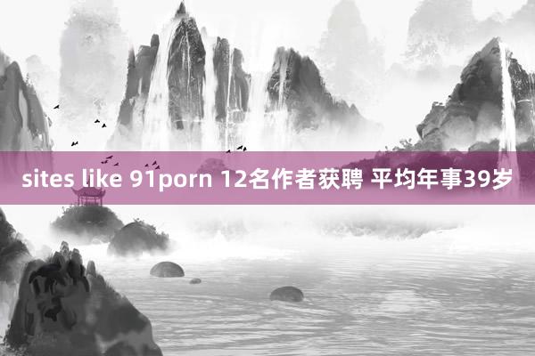 sites like 91porn 12名作者获聘 平均年事39岁