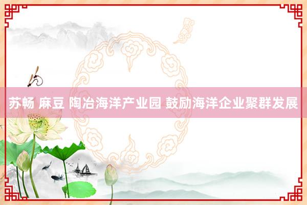 苏畅 麻豆 陶冶海洋产业园 鼓励海洋企业聚群发展