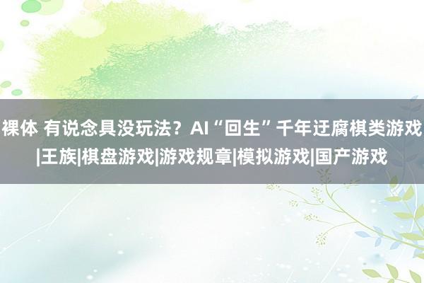 裸体 有说念具没玩法？AI“回生”千年迂腐棋类游戏|王族|棋盘游戏|游戏规章|模拟游戏|国产游戏
