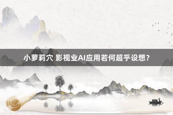 小萝莉穴 影视业AI应用若何超乎设想？