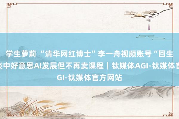 学生萝莉 “清华网红博士”李一舟视频账号“回生”，大谈中好意思AI发展但不再卖课程｜钛媒体AGI-钛媒体官方网站