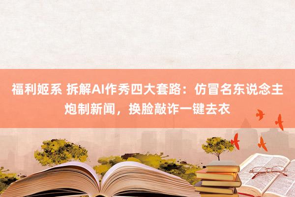 福利姬系 拆解AI作秀四大套路：仿冒名东说念主炮制新闻，换脸敲诈一键去衣