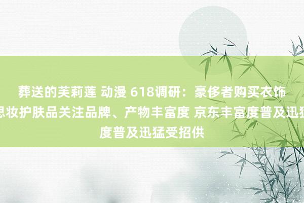 葬送的芙莉莲 动漫 618调研：豪侈者购买衣饰及好意思妆护肤品关注品牌、产物丰富度 京东丰富度普及迅猛受招供