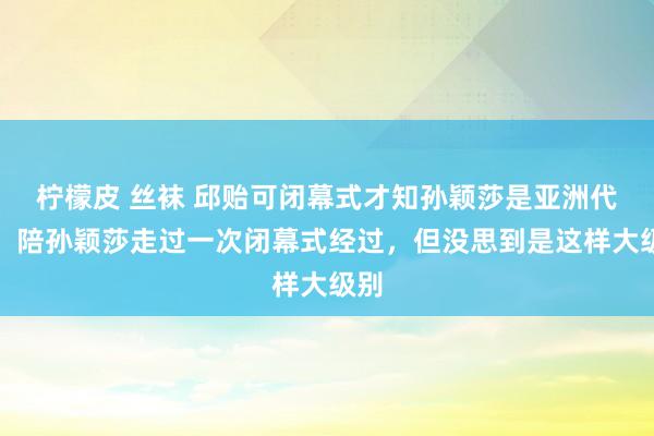 柠檬皮 丝袜 邱贻可闭幕式才知孙颖莎是亚洲代表：陪孙颖莎走过一次闭幕式经过，但没思到是这样大级别