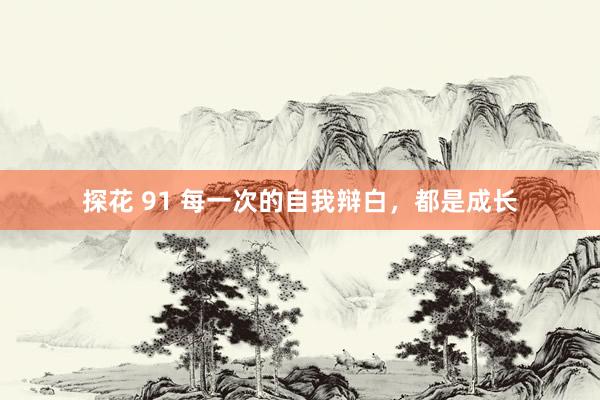 探花 91 每一次的自我辩白，都是成长