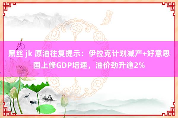黑丝 jk 原油往复提示：伊拉克计划减产+好意思国上修GDP增速，油价劲升逾2%