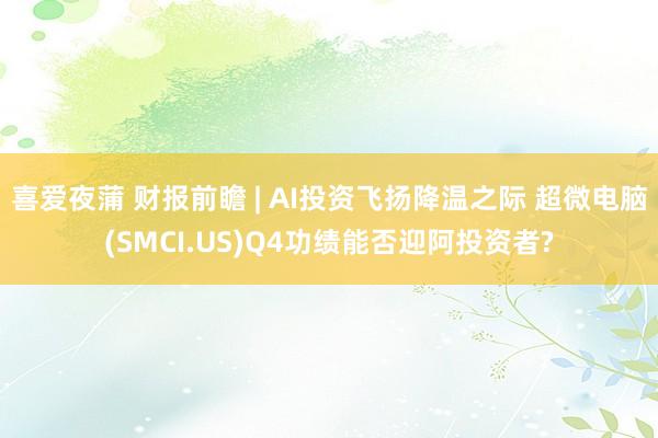 喜爱夜蒲 财报前瞻 | AI投资飞扬降温之际 超微电脑(SMCI.US)Q4功绩能否迎阿投资者?