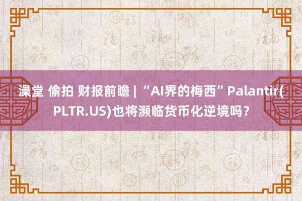 澡堂 偷拍 财报前瞻 | “AI界的梅西”Palantir(PLTR.US)也将濒临货币化逆境吗？