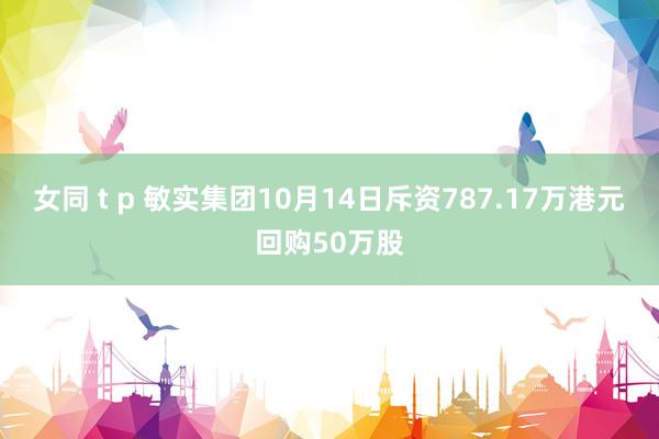 女同 t p 敏实集团10月14日斥资787.17万港元回购50万股