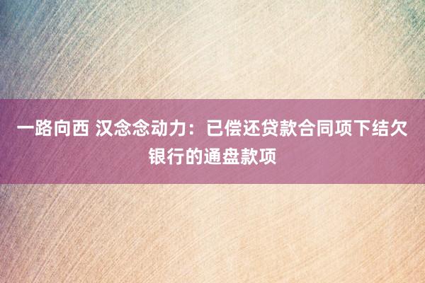 一路向西 汉念念动力：已偿还贷款合同项下结欠银行的通盘款项