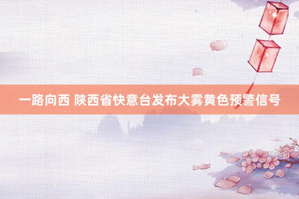 一路向西 陕西省快意台发布大雾黄色预警信号