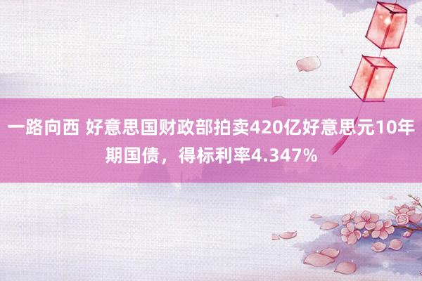 一路向西 好意思国财政部拍卖420亿好意思元10年期国债,得标利率4.347%